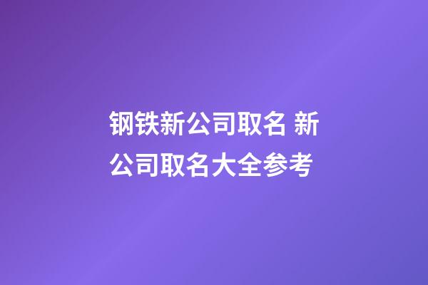 钢铁新公司取名 新公司取名大全参考-第1张-公司起名-玄机派